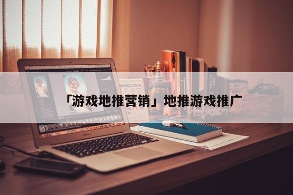 「游戏地推营销」地推游戏推广